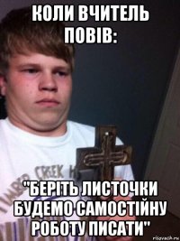 коли вчитель повів: "беріть листочки будемо самостійну роботу писати"