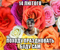 14 лютого походу праздновать буду сам