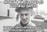 як казав мій дід,як шо до школи ще далеко то треба отдихать на повну(подоїть зорьку,погодувать шаріка і хрюшу)