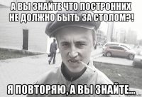 а вы знайте что постронних не должно быть за столом?! я повторяю, а вы знайте...