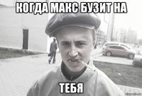 когда макс бузит на тебя