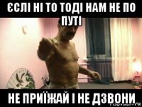 єслі ні то тоді нам не по путі не приїжай і не дзвони