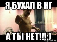 я бухал в нг а ты нет!!!:)