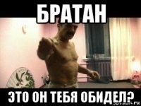 братан это он тебя обидел?