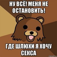 ну всё! меня не остановить! где шлюхи я хочу секса