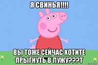 я свинья!!!! вы тоже сейчас хотите прыгнуть в лужу???т