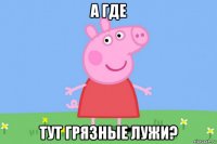 а где тут грязные лужи?