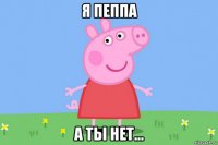 я пеппа а ты нет...