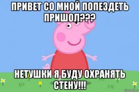 привет со мной попездеть пришол??? нетушки я буду охранять стену!!!