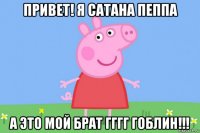 привет! я сатана пеппа а это мой брат гггг гоблин!!!