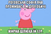 роговська софія яка проживає в м.дрогобичі жирна шлюха їй 12р.