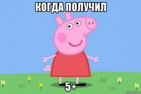 когда получил 5+