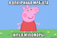 я опкуриная мра*ота жру я мухоморы