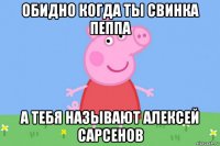 обидно когда ты свинка пеппа а тебя называют алексей сарсенов