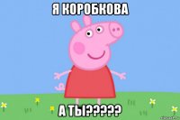 я коробкова а ты?????