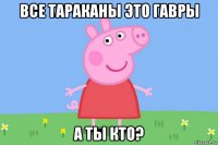 все тараканы это гавры а ты кто?