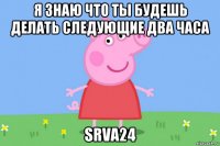 я знаю что ты будешь делать следующие два часа srva24