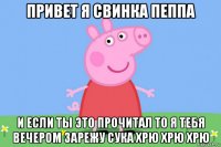 привет я свинка пеппа и если ты это прочитал то я тебя вечером зарежу сука хрю хрю хрю