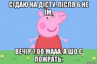 сідаю на дієту. після 6 не їм. вечір 7.00:мааа, а шо є пожрать.