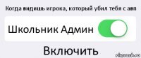 Когда видишь игрока, который убил тебя с авп Школьник Админ Включить