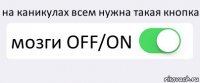 на каникулах всем нужна такая кнопка мозги OFF/ON 