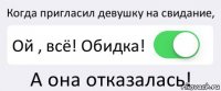 Когда пригласил девушку на свидание, Ой , всё! Обидка! А она отказалась!