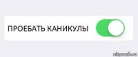  ПРОЕБАТЬ КАНИКУЛЫ 