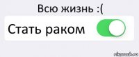 Всю жизнь :( Стать раком 