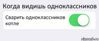 Когда видишь одноклассников Сварить одноклассников котле 