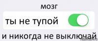 мозг ты не тупой и никогда не выключай