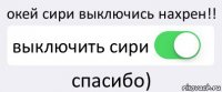 окей сири выключись нахрен!! выключить сири спасибо)