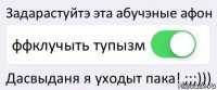 Задарастуйтэ эта абучэные афон ффклучыть тупызм Дасвыданя я уходыт пака! ;;;)))