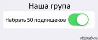 Наша група Набрать 50 подпищеков 