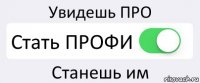 Увидешь ПРО Стать ПРОФИ Станешь им