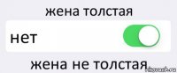 жена толстая нет жена не толстая