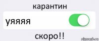 карантин уяяяя скоро!!