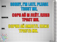 Sorry, I'm late. Please trust me. сори ай м лейт. плиз траст ми. сорян ай амлете. плиз траста ми.