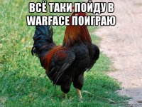 всё таки пойду в warface поиграю 