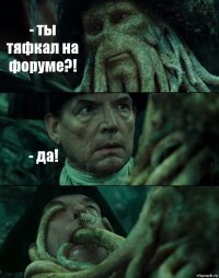 - ты тяфкал на форуме?! - да! 