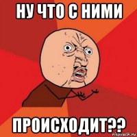 ну что с ними происходит??