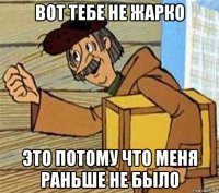 вот тебе не жарко это потому что меня раньше не было