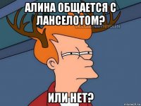 алина общается с ланселотом? или нет?