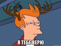  я тебе верю