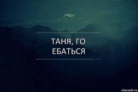 Таня, го ебаться