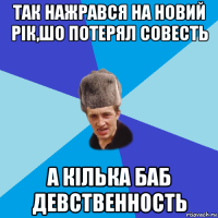 так нажрався на новий рік,шо потерял совесть а кілька баб девственность