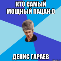 кто самый мощный пацан:d денис гараев