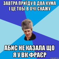 завтра приїду в два кума і це тобі в очі скажу абис не казала що я у вк фраєр