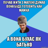 почав жити з малою.думав вона буде готовить как мамка а вона бухає як батько