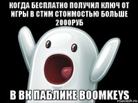 когда бесплатно получил ключ от игры в стим стоимостью больше 2000руб в вк паблике boomkeys