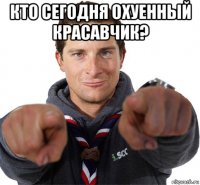 кто сегодня охуенный красавчик? 